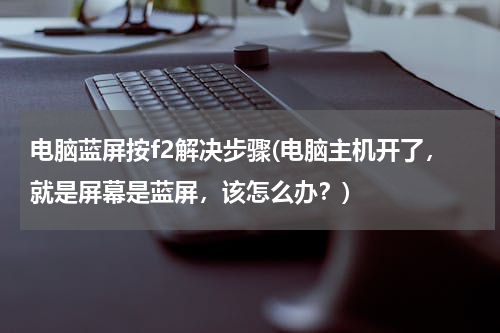 电脑蓝屏按f2解决步骤(电脑主机开了，就是屏幕是蓝屏，该怎么办？)