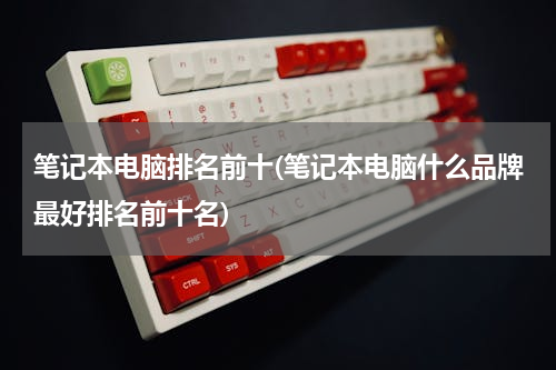 笔记本电脑排名前十(笔记本电脑什么品牌最好排名前十名)