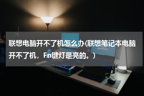 联想电脑开不了机怎么办(联想笔记本电脑开不了机，Fn键灯是亮的。)