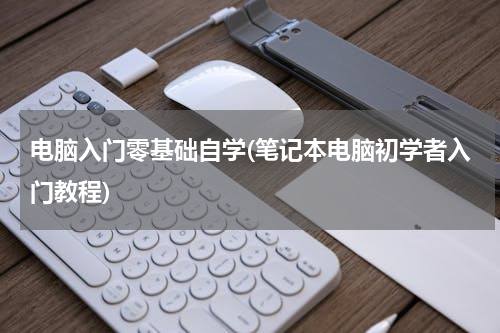 电脑入门零基础自学(笔记本电脑初学者入门教程)