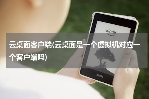 云桌面客户端(云桌面是一个虚拟机对应一个客户端吗)