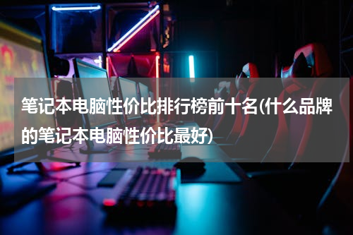 笔记本电脑性价比排行榜前十名(什么品牌的笔记本电脑性价比最好)