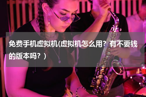 免费手机虚拟机(虚拟机怎么用？有不要钱的版本吗？)