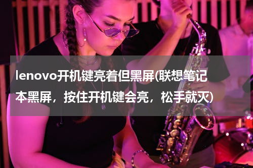 lenovo开机键亮着但黑屏(联想笔记本黑屏，按住开机键会亮，松手就灭)