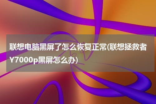联想电脑黑屏了怎么恢复正常(联想拯救者Y7000p黑屏怎么办)