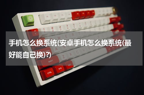 手机怎么换系统(安卓手机怎么换系统(最好能自己换)?)