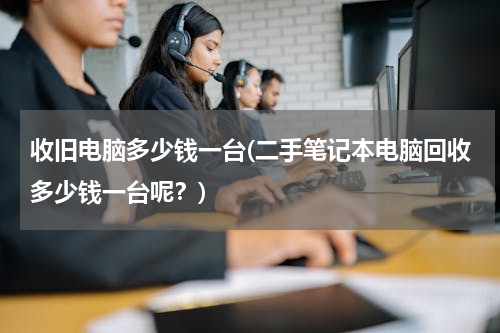 收旧电脑多少钱一台(二手笔记本电脑回收多少钱一台呢？)