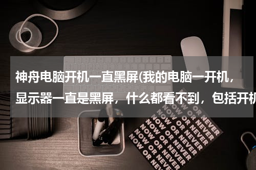 神舟电脑开机一直黑屏(我的电脑一开机，显示器一直是黑屏，什么都看不到，包括开机画面。换了显示器也不行)