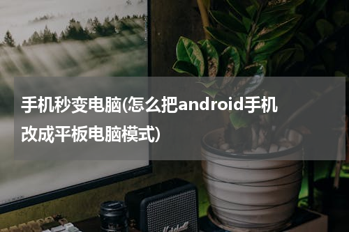 手机秒变电脑(怎么把android手机改成平板电脑模式)
