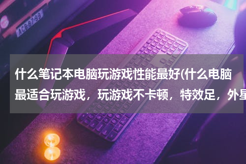 什么笔记本电脑玩游戏性能最好(什么电脑最适合玩游戏，玩游戏不卡顿，特效足，外星人？)