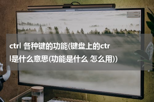 ctrl 各种键的功能(键盘上的ctrl是什么意思(功能是什么 怎么用))