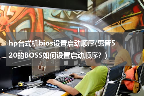 hp台式机bios设置启动顺序(惠普520的BOSS如何设置启动顺序？)