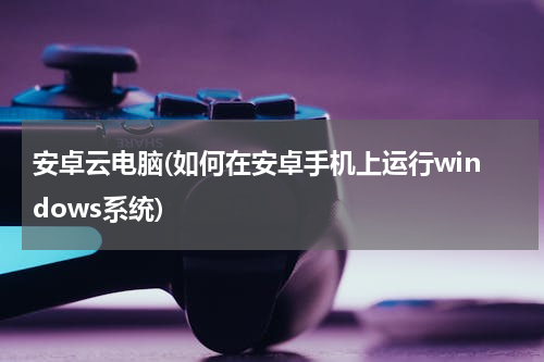 安卓云电脑(如何在安卓手机上运行windows系统)