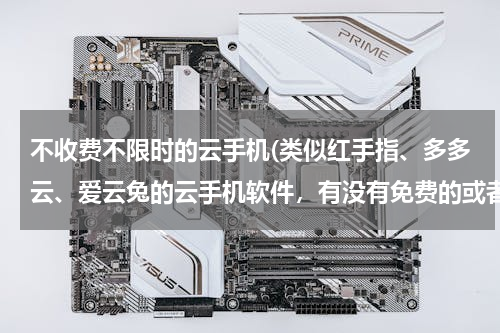 不收费不限时的云手机(类似红手指、多多云、爱云兔的云手机软件，有没有免费的或者送云手机免费时长的？)