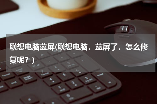 联想电脑蓝屏(联想电脑，蓝屏了，怎么修复呢？)