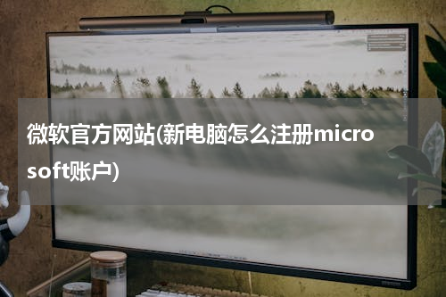微软官方网站(新电脑怎么注册microsoft账户)