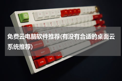 免费云电脑软件推荐(有没有合适的桌面云系统推荐)