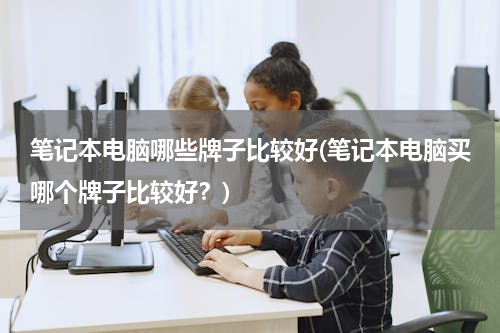 笔记本电脑哪些牌子比较好(笔记本电脑买哪个牌子比较好？)