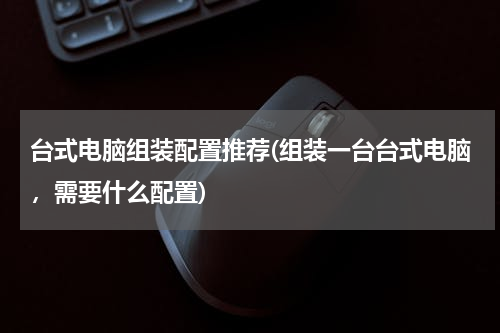 台式电脑组装配置推荐(组装一台台式电脑，需要什么配置)