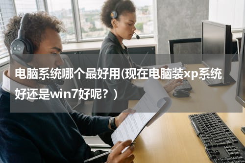 电脑系统哪个最好用(现在电脑装xp系统好还是win7好呢？)