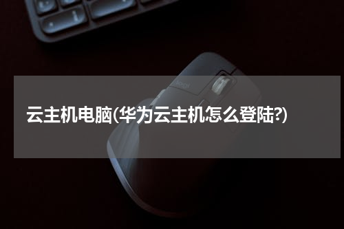 云主机电脑(华为云主机怎么登陆?)