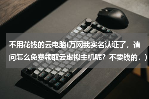 不用花钱的云电脑(万网我实名认证了，请问怎么免费领取云虚拟主机呢？不要钱的，)