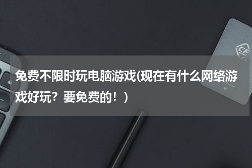 免费不限时玩电脑游戏(现在有什么网络游戏好玩？要免费的！)