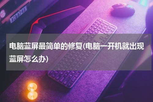 电脑蓝屏最简单的修复(电脑一开机就出现蓝屏怎么办)