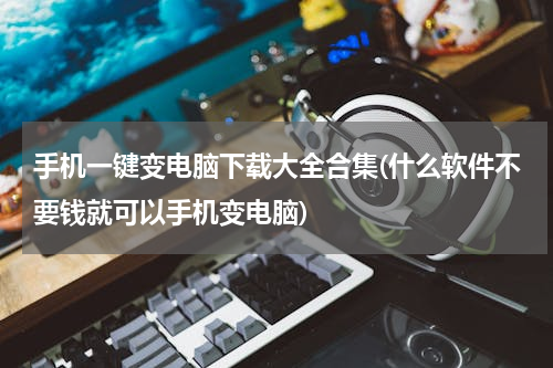 手机一键变电脑下载大全合集(什么软件不要钱就可以手机变电脑)