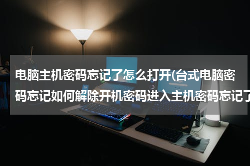 电脑主机密码忘记了怎么打开(台式电脑密码忘记如何解除开机密码进入主机密码忘记了怎么开机)