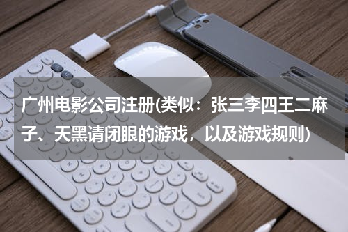 广州电影公司注册(类似：张三李四王二麻子、天黑请闭眼的游戏，以及游戏规则)