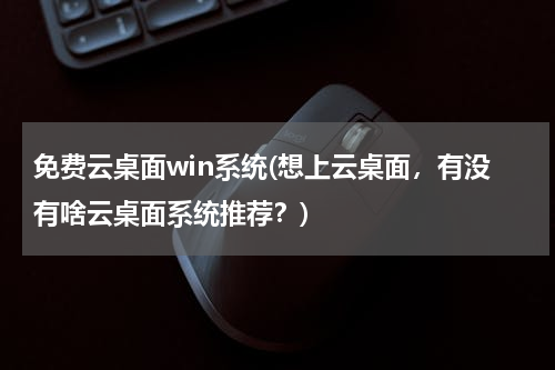 免费云桌面win系统(想上云桌面，有没有啥云桌面系统推荐？)