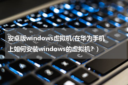 安卓版windows虚拟机(在华为手机上如何安装windows的虚拟机？)