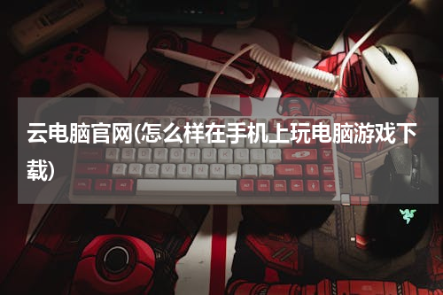 云电脑官网(怎么样在手机上玩电脑游戏下载)