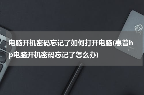 电脑开机密码忘记了如何打开电脑(惠普hp电脑开机密码忘记了怎么办)