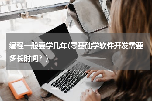 编程一般要学几年(零基础学软件开发需要多长时间？)