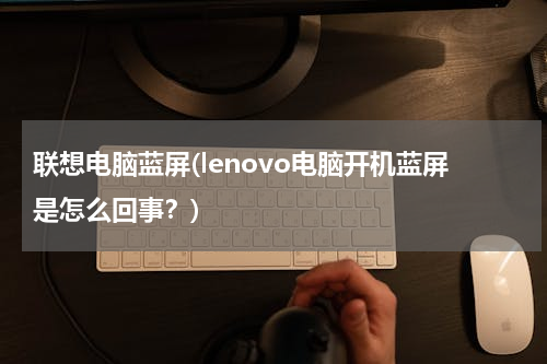 联想电脑蓝屏(lenovo电脑开机蓝屏是怎么回事？)