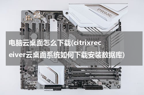 电脑云桌面怎么下载(citrixreceiver云桌面系统如何下载安装数据库)