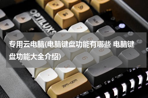 专用云电脑(电脑键盘功能有哪些 电脑键盘功能大全介绍)