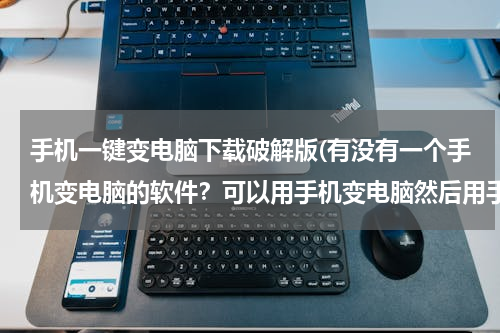 手机一键变电脑下载破解版(有没有一个手机变电脑的软件？可以用手机变电脑然后用手机当电脑办公有没有这个软件？求解答！)