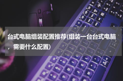 台式电脑组装配置推荐(组装一台台式电脑，需要什么配置)
