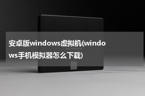 安卓版windows虚拟机(windows手机模拟器怎么下载)