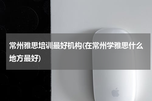 常州雅思培训最好机构(在常州学雅思什么地方最好)