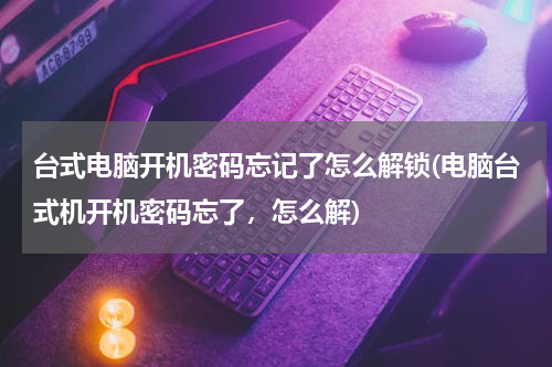 台式电脑开机密码忘记了怎么解锁(电脑台式机开机密码忘了，怎么解)