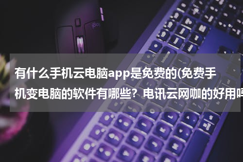 有什么手机云电脑app是免费的(免费手机变电脑的软件有哪些？电讯云网咖的好用吗？)