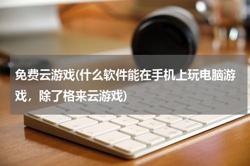 免费云游戏(什么软件能在手机上玩电脑游戏，除了格来云游戏)