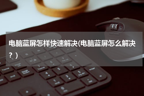 电脑蓝屏怎样快速解决(电脑蓝屏怎么解决？)