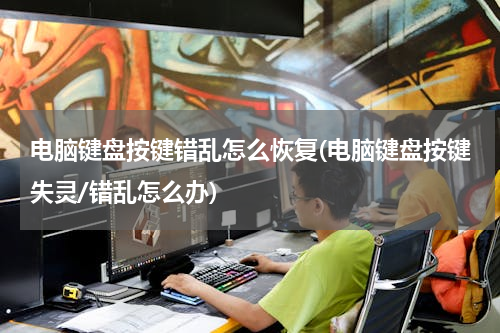 电脑键盘按键错乱怎么恢复(电脑键盘按键失灵/错乱怎么办)