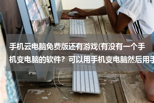 手机云电脑免费版还有游戏(有没有一个手机变电脑的软件？可以用手机变电脑然后用手机当电脑办公有没有这个软件？求解答！)