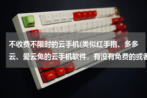 不收费不限时的云手机(类似红手指、多多云、爱云兔的云手机软件，有没有免费的或者送云手机免费时长的？)